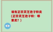 谁有正宗灵芝孢子粉卖(正宗灵芝孢子粉：哪里卖？)