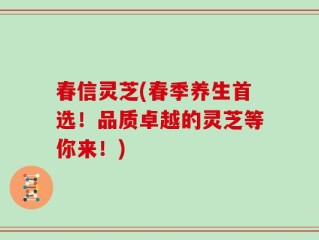 春信灵芝(春季养生首选！品质卓越的灵芝等你来！)
