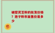 破壁灵芝粉的批发价格？孢子粉市面售价是多少