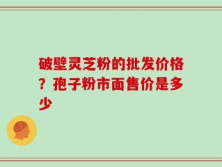 破壁灵芝粉的批发价格？孢子粉市面售价是多少