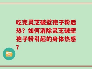 吃完灵芝破壁孢子粉后热？如何消除灵芝破壁孢子粉引起的身体热感？