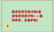 赢资宝灵芝孢子粉(赢资宝灵芝孢子粉——强效养生，全面护航)