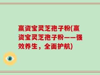赢资宝灵芝孢子粉(赢资宝灵芝孢子粉——强效养生，全面护航)