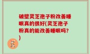 破壁灵芝孢子粉改善睡眠真的很好(灵芝孢子粉真的能改善睡眠吗？)