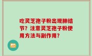 吃灵芝孢子粉出现肺结节？注意灵芝孢子粉使用方法与副作用？