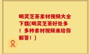 喝灵芝茶素材视频大全下载(喝灵芝茶好处多！多种素材视频来给你解答！)