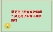 灵芝孢子粉有有效期吗？灵芝孢子粉能不能长期吃