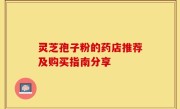 灵芝孢子粉的药店推荐及购买指南分享