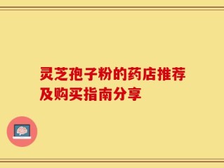 灵芝孢子粉的药店推荐及购买指南分享