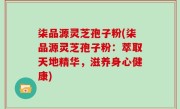柒品源灵芝孢子粉(柒品源灵芝孢子粉：萃取天地精华，滋养身心健康)