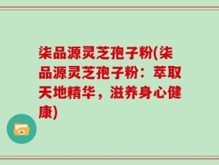 柒品源灵芝孢子粉(柒品源灵芝孢子粉：萃取天地精华，滋养身心健康)
