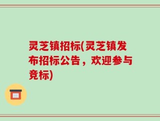 灵芝镇招标(灵芝镇发布招标公告，欢迎参与竞标)