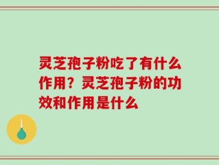 灵芝孢子粉吃了有什么作用？灵芝孢子粉的功效和作用是什么