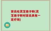 肾炎吃灵芝孢子粉(灵芝孢子粉对肾炎具有一定疗效)