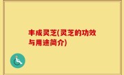 丰成灵芝(灵芝的功效与用途简介)