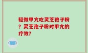 轻微甲亢吃灵芝孢子粉？灵芝孢子粉对甲亢的疗效？