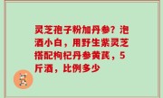 灵芝孢子粉加丹参？泡酒小白，用野生紫灵芝搭配枸杞丹参黄芪，5斤酒，比例多少