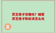 灵芝孢子空腹吃？破壁灵芝孢子粉应该怎么吃