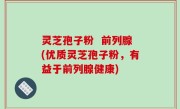 灵芝孢子粉  前列腺(优质灵芝孢子粉，有益于前列腺健康)