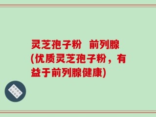 灵芝孢子粉  前列腺(优质灵芝孢子粉，有益于前列腺健康)