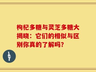 枸杞多糖与灵芝多糖大揭晓：它们的相似与区别你真的了解吗？
