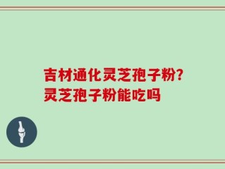 吉材通化灵芝孢子粉？灵芝孢子粉能吃吗