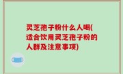 灵芝孢子粉什么人喝(适合饮用灵芝孢子粉的人群及注意事项)