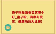 孢子粉和海参灵芝哪个好_孢子粉、海参与灵芝：健康功效大比拼)
