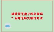 破壁灵芝孢子粉乌发吗？五味芝麻丸制作方法