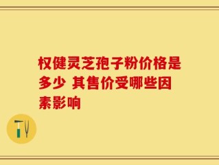 权健灵芝孢子粉价格是多少 其售价受哪些因素影响