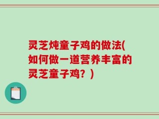 灵芝炖童子鸡的做法(如何做一道营养丰富的灵芝童子鸡？)