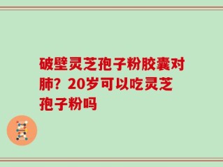 破壁灵芝孢子粉胶囊对肺？20岁可以吃灵芝孢子粉吗