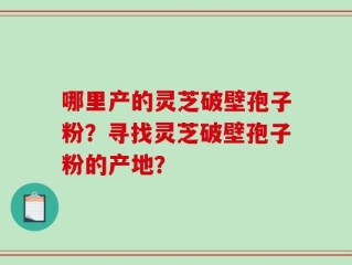 哪里产的灵芝破壁孢子粉？寻找灵芝破壁孢子粉的产地？