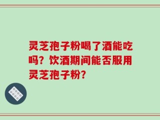 灵芝孢子粉喝了酒能吃吗？饮酒期间能否服用灵芝孢子粉？