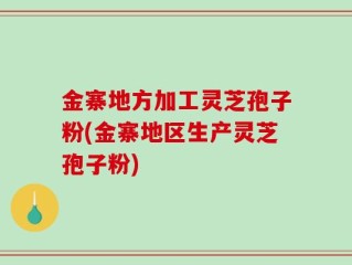 金寨地方加工灵芝孢子粉(金寨地区生产灵芝孢子粉)