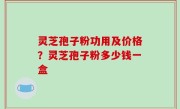 灵芝孢子粉功用及价格？灵芝孢子粉多少钱一盒