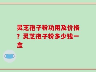 灵芝孢子粉功用及价格？灵芝孢子粉多少钱一盒