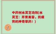 中药材水灵芝功效(水灵芝：开胃美容，抗疲劳的神奇草药！)