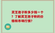 灵芝孢子粉多少钱一个？了解灵芝孢子粉的价格和市场行情？