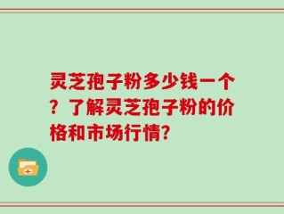 灵芝孢子粉多少钱一个？了解灵芝孢子粉的价格和市场行情？