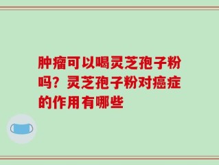 肿瘤可以喝灵芝孢子粉吗？灵芝孢子粉对癌症的作用有哪些