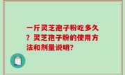 一斤灵芝孢子粉吃多久？灵芝孢子粉的使用方法和剂量说明？