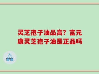 灵芝孢子油品高？富元康灵芝孢子油是正品吗