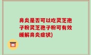 鼻炎是否可以吃灵芝孢子粉灵芝孢子粉可有效缓解鼻炎症状)