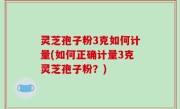 灵芝孢子粉3克如何计量(如何正确计量3克灵芝孢子粉？)