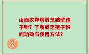 山西农神牌灵芝破壁孢子粉？了解灵芝孢子粉的功效与使用方法？