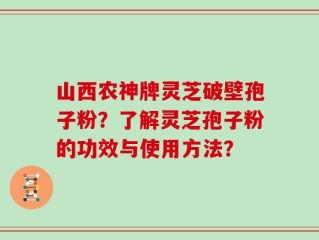 山西农神牌灵芝破壁孢子粉？了解灵芝孢子粉的功效与使用方法？