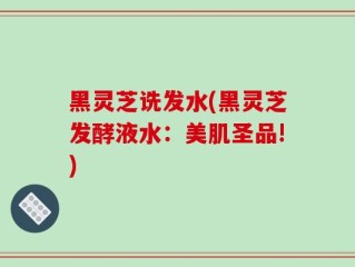 黑灵芝诜发水(黑灵芝发酵液水：美肌圣品!)