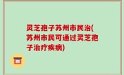 灵芝孢子苏州市民治(苏州市民可通过灵芝孢子治疗疾病)