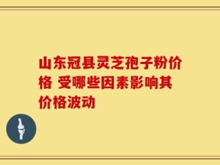山东冠县灵芝孢子粉价格 受哪些因素影响其价格波动